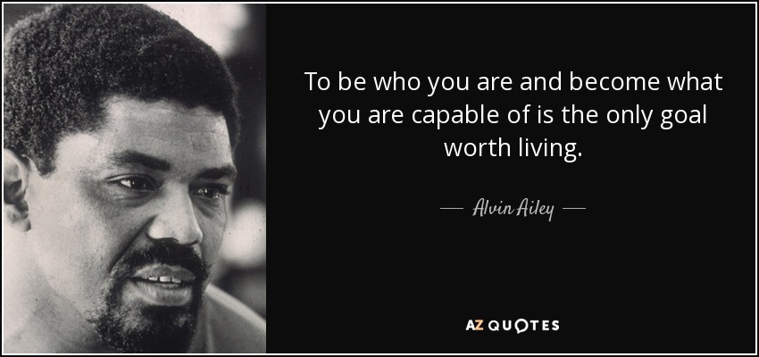 To be who you are and become what you are capable of is the only goal worth living. - Alvin Ailey