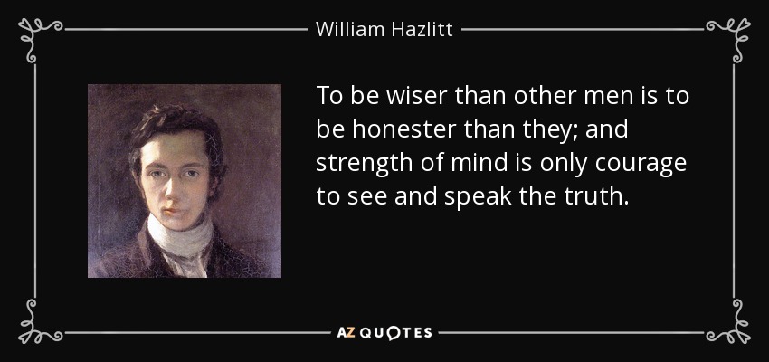 To be wiser than other men is to be honester than they; and strength of mind is only courage to see and speak the truth. - William Hazlitt