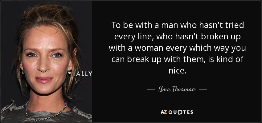 To be with a man who hasn't tried every line, who hasn't broken up with a woman every which way you can break up with them, is kind of nice. - Uma Thurman