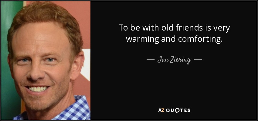 To be with old friends is very warming and comforting. - Ian Ziering