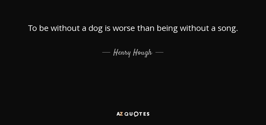 To be without a dog is worse than being without a song. - Henry Hough