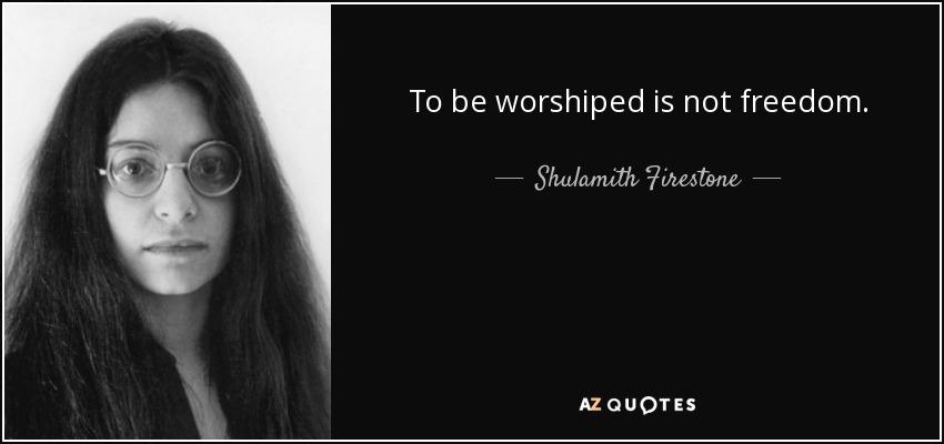 To be worshiped is not freedom. - Shulamith Firestone