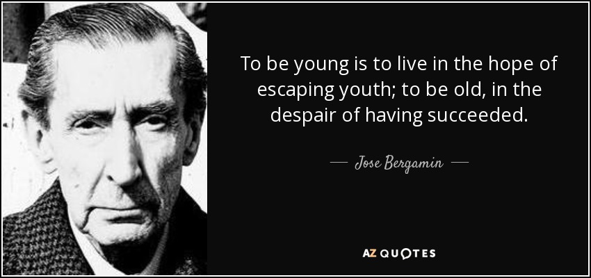 To be young is to live in the hope of escaping youth; to be old, in the despair of having succeeded. - Jose Bergamin