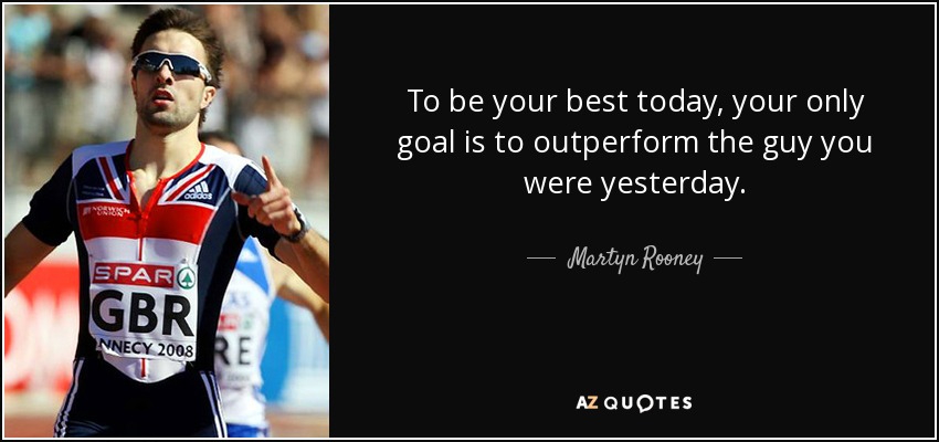To be your best today, your only goal is to outperform the guy you were yesterday. - Martyn Rooney