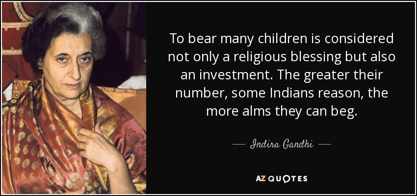 To bear many children is considered not only a religious blessing but also an investment. The greater their number, some Indians reason, the more alms they can beg. - Indira Gandhi