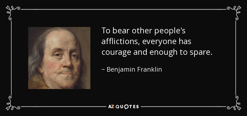 To bear other people's afflictions, everyone has courage and enough to spare. - Benjamin Franklin