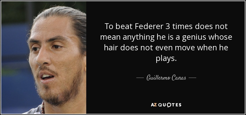 To beat Federer 3 times does not mean anything he is a genius whose hair does not even move when he plays. - Guillermo Canas