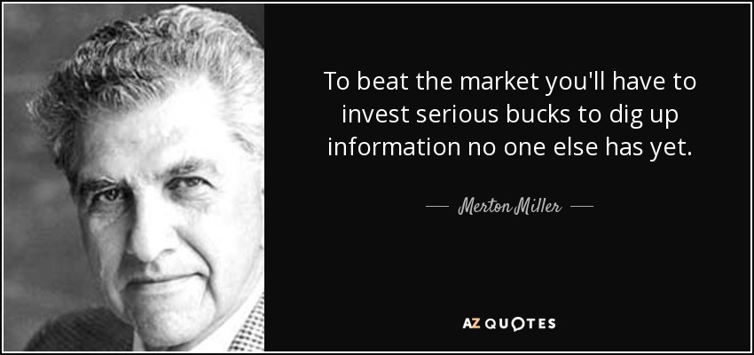To beat the market you'll have to invest serious bucks to dig up information no one else has yet. - Merton Miller