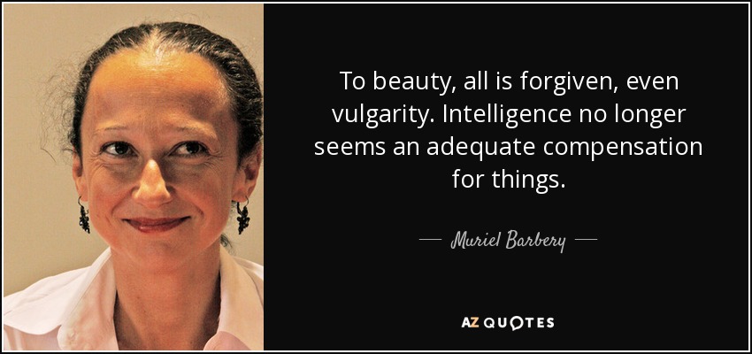 To beauty, all is forgiven, even vulgarity. Intelligence no longer seems an adequate compensation for things. - Muriel Barbery