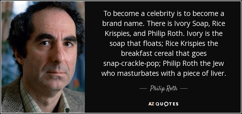 To become a celebrity is to become a brand name. There is Ivory Soap, Rice Krispies, and Philip Roth. Ivory is the soap that floats; Rice Krispies the breakfast cereal that goes snap-crackle-pop; Philip Roth the Jew who masturbates with a piece of liver. - Philip Roth