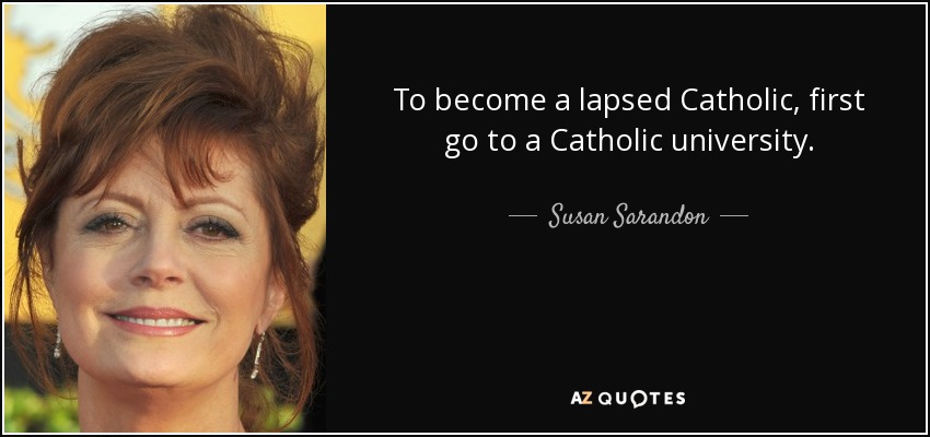 To become a lapsed Catholic, first go to a Catholic university. - Susan Sarandon