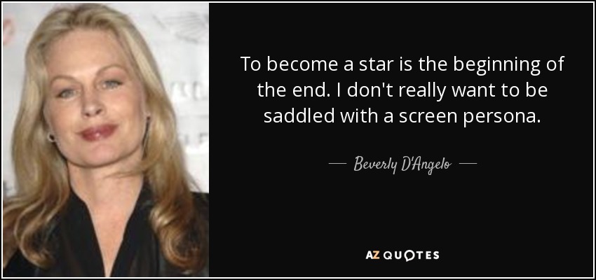 To become a star is the beginning of the end. I don't really want to be saddled with a screen persona. - Beverly D'Angelo