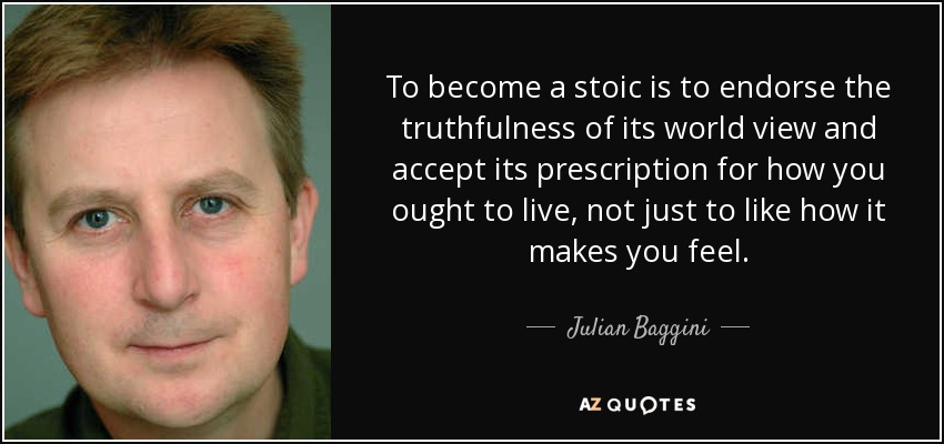 To become a stoic is to endorse the truthfulness of its world view and accept its prescription for how you ought to live, not just to like how it makes you feel. - Julian Baggini