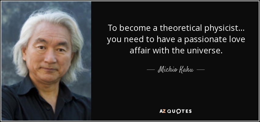 To become a theoretical physicist ... you need to have a passionate love affair with the universe. - Michio Kaku