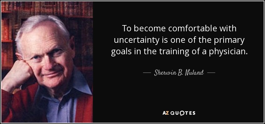 To become comfortable with uncertainty is one of the primary goals in the training of a physician. - Sherwin B. Nuland