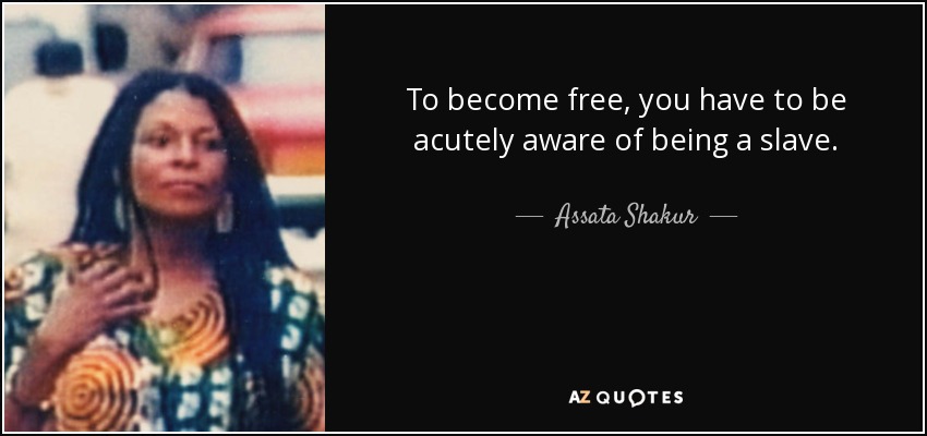To become free, you have to be acutely aware of being a slave. - Assata Shakur