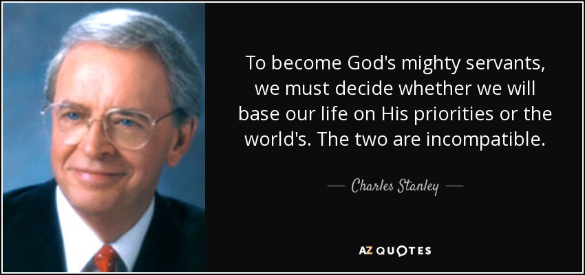 To become God's mighty servants, we must decide whether we will base our life on His priorities or the world's. The two are incompatible. - Charles Stanley