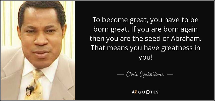 To become great, you have to be born great. If you are born again then you are the seed of Abraham. That means you have greatness in you! - Chris Oyakhilome