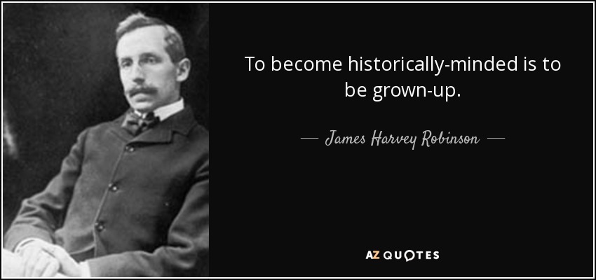 To become historically-minded is to be grown-up. - James Harvey Robinson