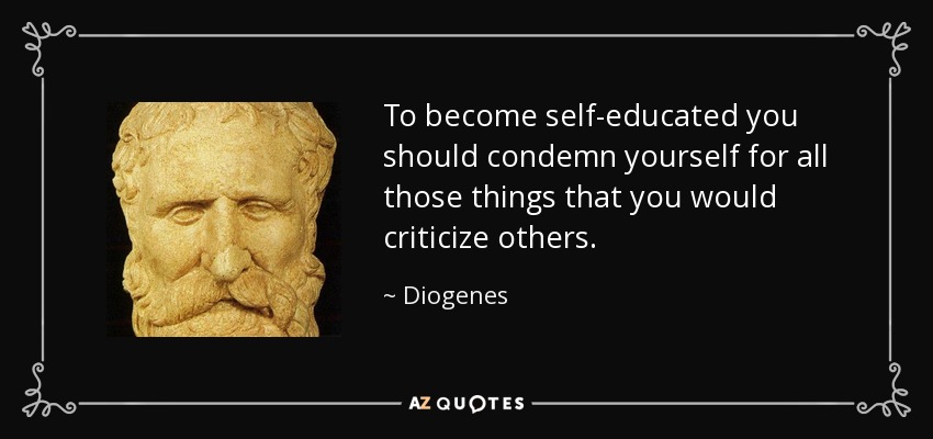 To become self-educated you should condemn yourself for all those things that you would criticize others. - Diogenes