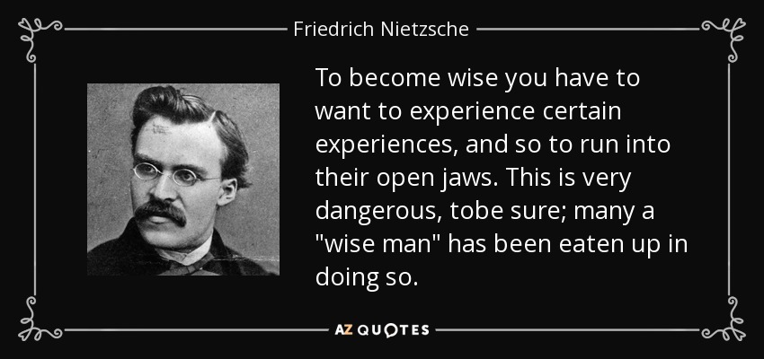 To become wise you have to want to experience certain experiences, and so to run into their open jaws. This is very dangerous, tobe sure; many a 