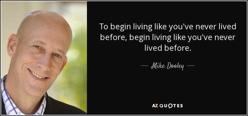 To begin living like you've never lived before, begin living like you've never lived before. - Mike Dooley