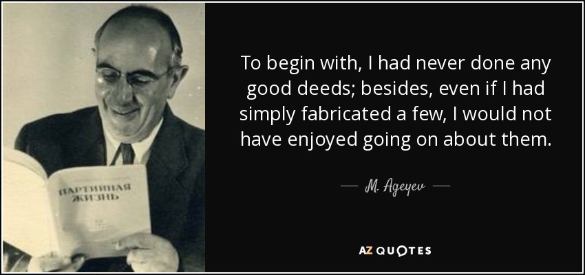 To begin with, I had never done any good deeds; besides, even if I had simply fabricated a few, I would not have enjoyed going on about them. - M. Ageyev