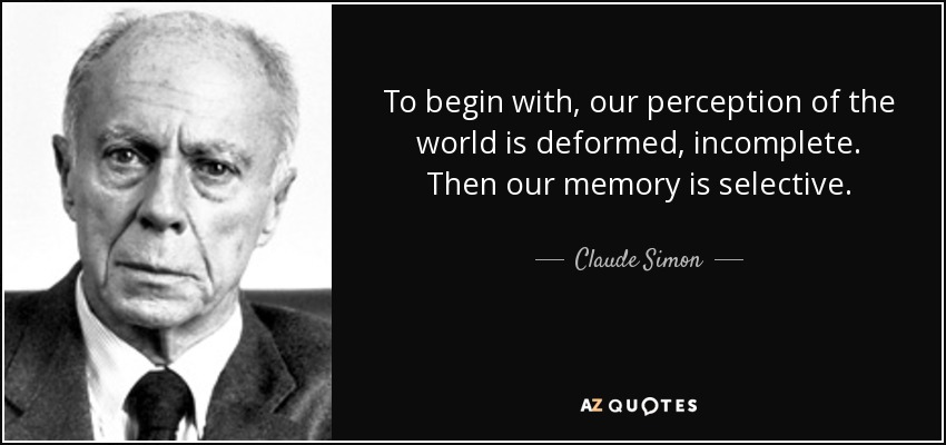 To begin with, our perception of the world is deformed, incomplete. Then our memory is selective. - Claude Simon
