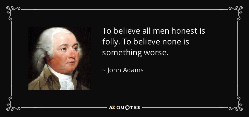 To believe all men honest is folly. To believe none is something worse. - John Adams