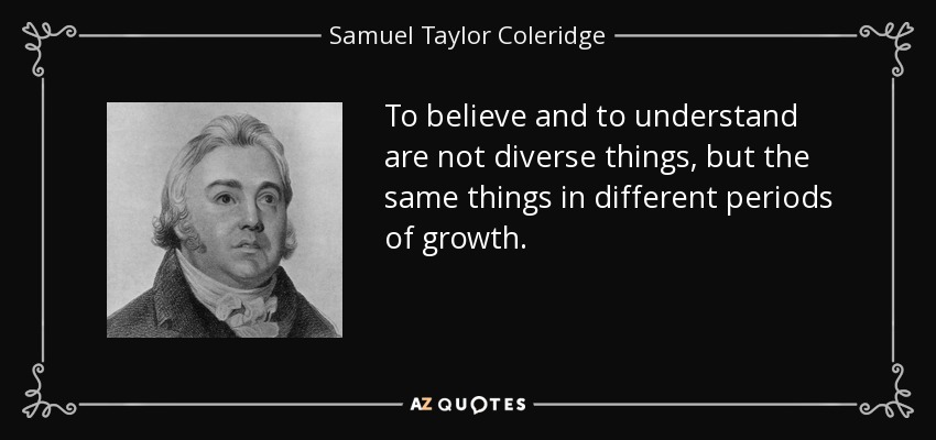 To believe and to understand are not diverse things, but the same things in different periods of growth. - Samuel Taylor Coleridge