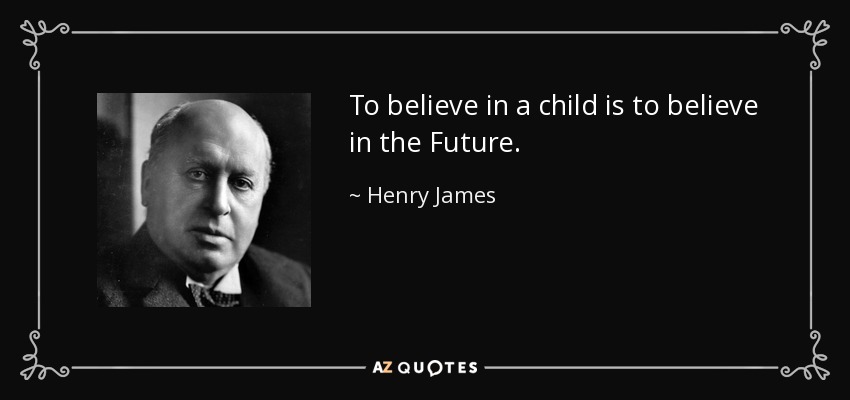 To believe in a child is to believe in the Future. - Henry James