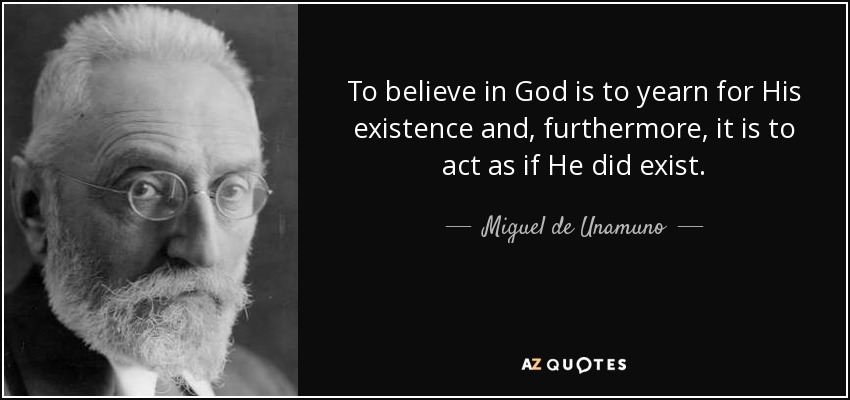 To believe in God is to yearn for His existence and, furthermore, it is to act as if He did exist. - Miguel de Unamuno
