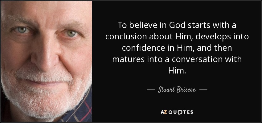 To believe in God starts with a conclusion about Him, develops into confidence in Him, and then matures into a conversation with Him. - Stuart Briscoe