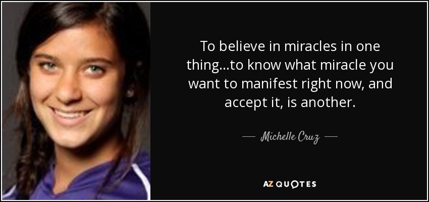 To believe in miracles in one thing...to know what miracle you want to manifest right now, and accept it, is another. - Michelle Cruz