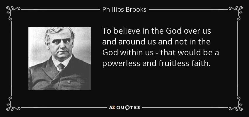 To believe in the God over us and around us and not in the God within us - that would be a powerless and fruitless faith. - Phillips Brooks