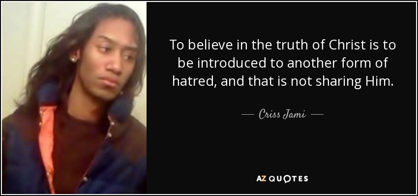 To believe in the truth of Christ is to be introduced to another form of hatred, and that is not sharing Him. - Criss Jami