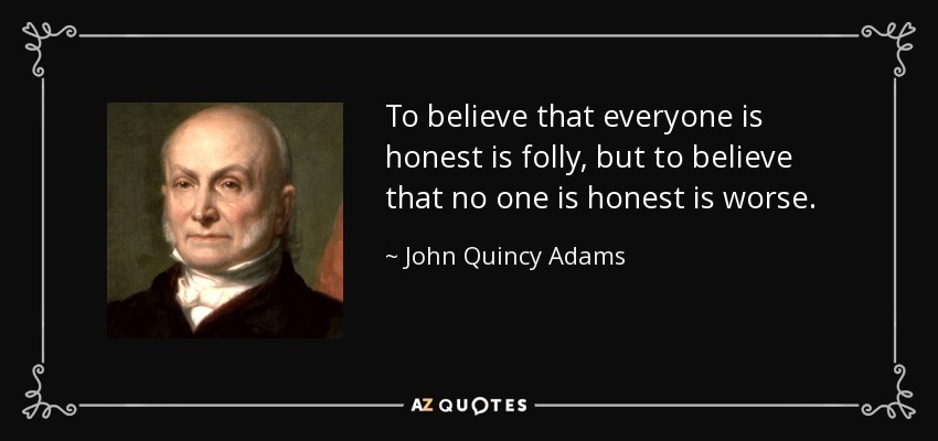 To believe that everyone is honest is folly, but to believe that no one is honest is worse. - John Quincy Adams