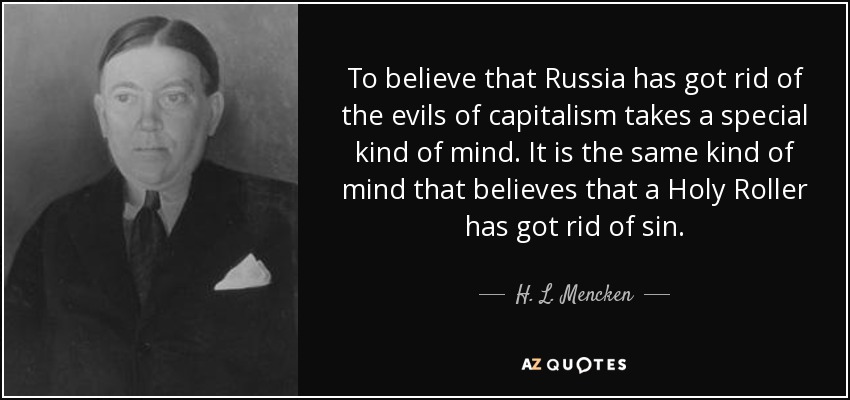 To believe that Russia has got rid of the evils of capitalism takes a special kind of mind. It is the same kind of mind that believes that a Holy Roller has got rid of sin. - H. L. Mencken