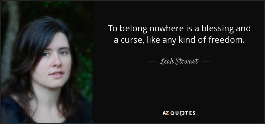 To belong nowhere is a blessing and a curse, like any kind of freedom. - Leah Stewart