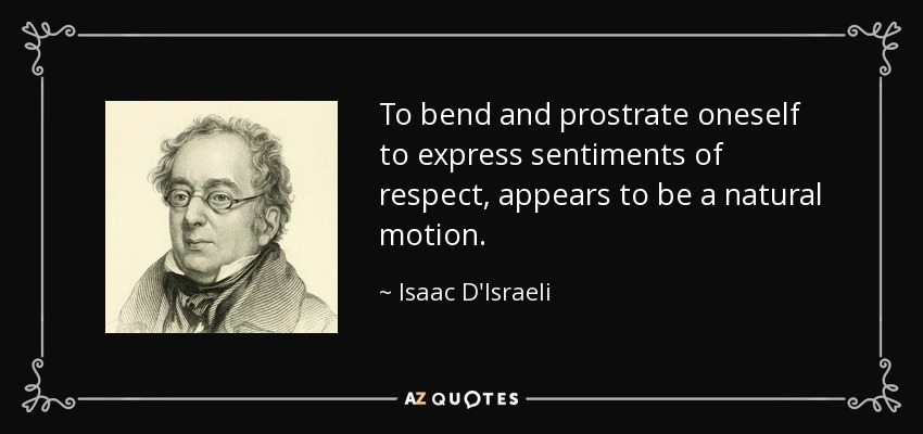 To bend and prostrate oneself to express sentiments of respect, appears to be a natural motion. - Isaac D'Israeli