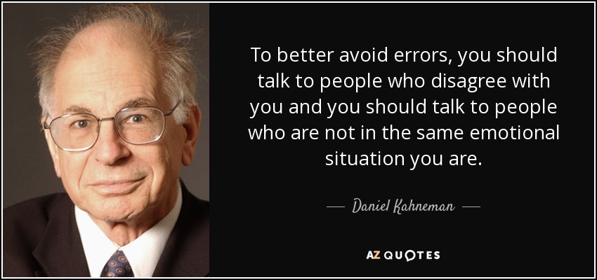 To better avoid errors, you should talk to people who disagree with you and you should talk to people who are not in the same emotional situation you are. - Daniel Kahneman