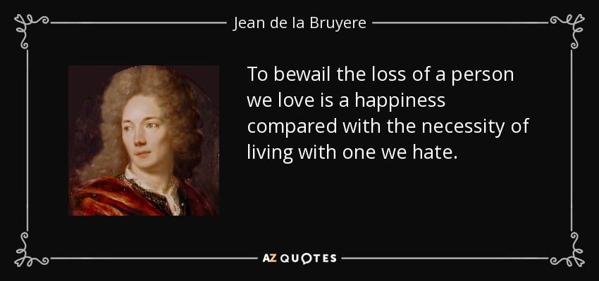 To bewail the loss of a person we love is a happiness compared with the necessity of living with one we hate. - Jean de la Bruyere