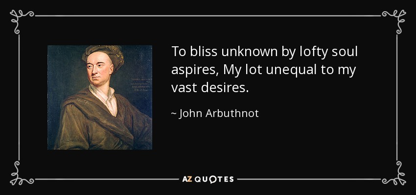 To bliss unknown by lofty soul aspires, My lot unequal to my vast desires. - John Arbuthnot
