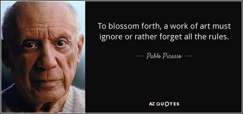 To blossom forth, a work of art must ignore or rather forget all the rules. - Pablo Picasso