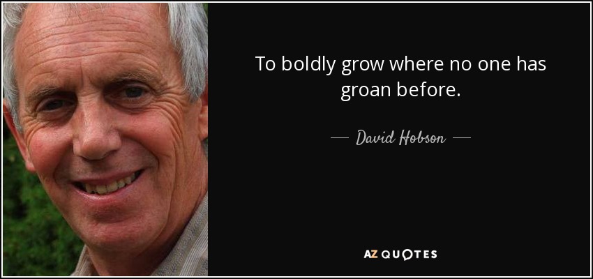 To boldly grow where no one has groan before. - David Hobson