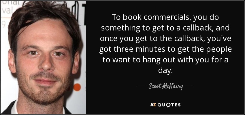 To book commercials, you do something to get to a callback, and once you get to the callback, you've got three minutes to get the people to want to hang out with you for a day. - Scoot McNairy