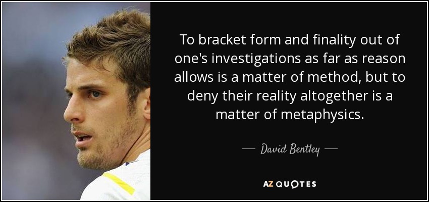 To bracket form and finality out of one's investigations as far as reason allows is a matter of method, but to deny their reality altogether is a matter of metaphysics. - David Bentley