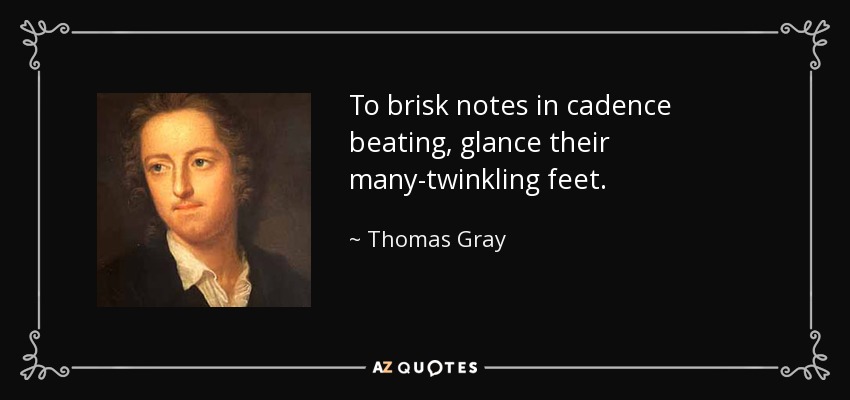 To brisk notes in cadence beating, glance their many-twinkling feet. - Thomas Gray