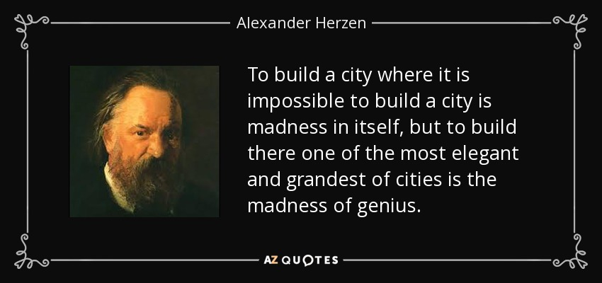 To build a city where it is impossible to build a city is madness in itself, but to build there one of the most elegant and grandest of cities is the madness of genius. - Alexander Herzen