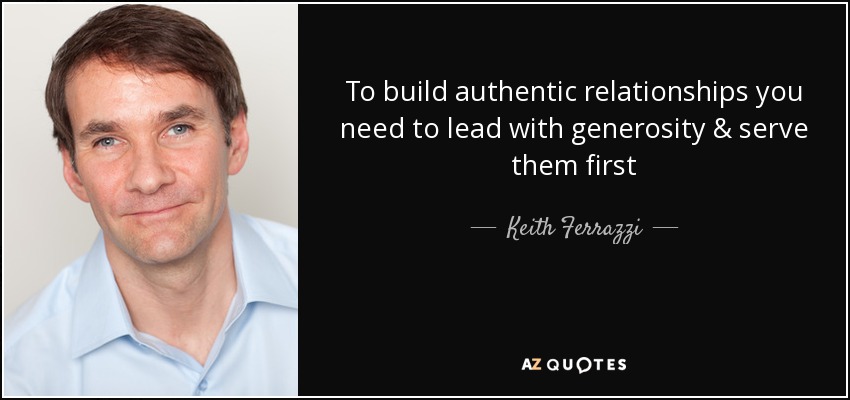 To build authentic relationships you need to lead with generosity & serve them first - Keith Ferrazzi